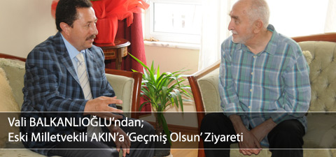 Vali BALKANLIOĞLUndan Eski Milletvekili AKINa Geçmiş Olsun Ziyareti