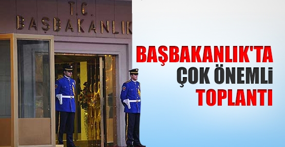 Başbakanlık&#8217;ta çok önemli toplantı