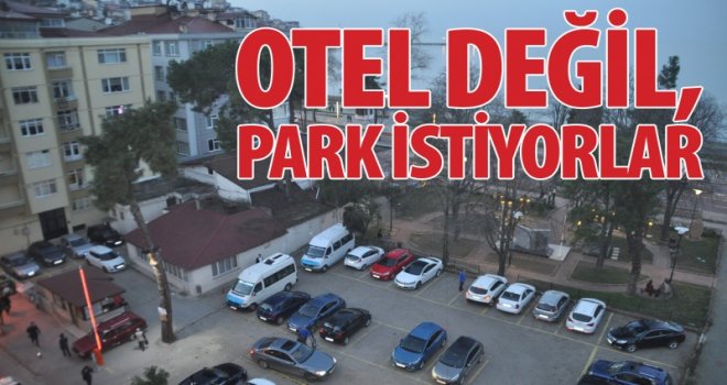 OTEL DEĞİL, PARK İSTİYORLAR